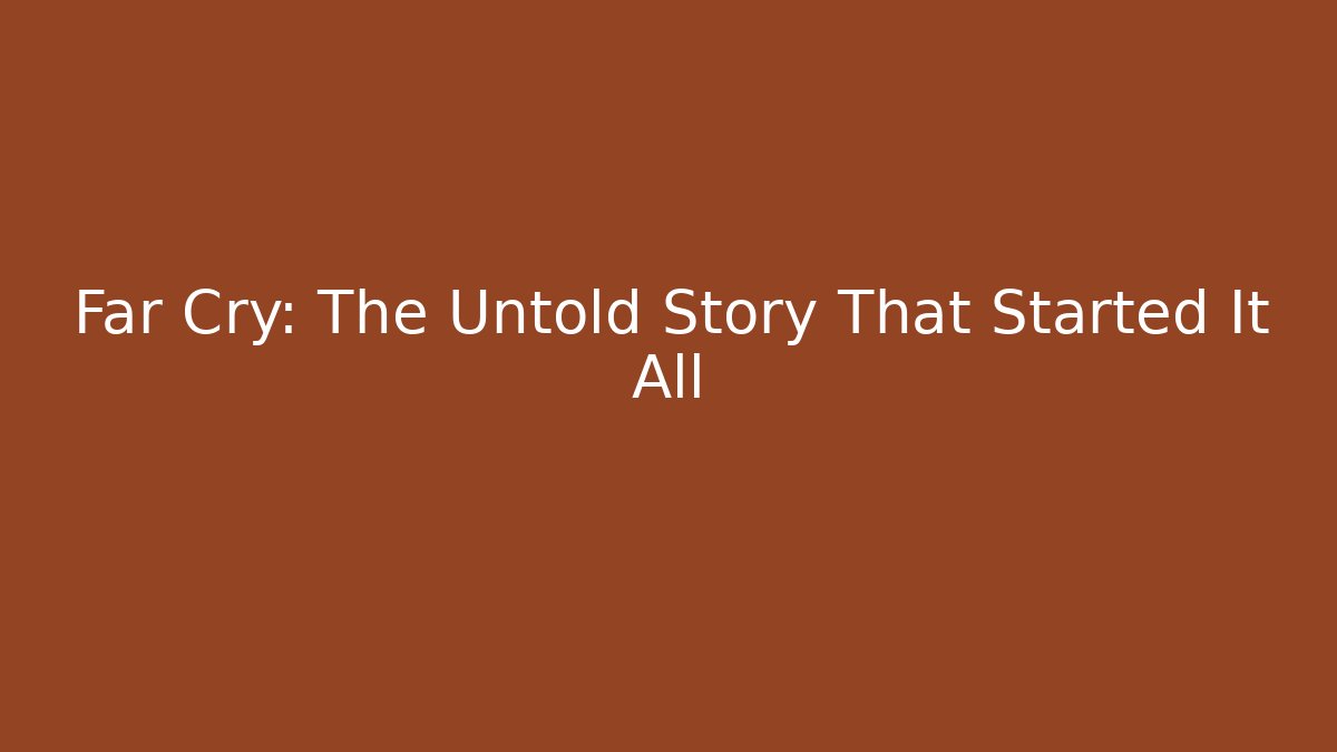 Far Cry: The Untold Story That Started It All - Create More Assets