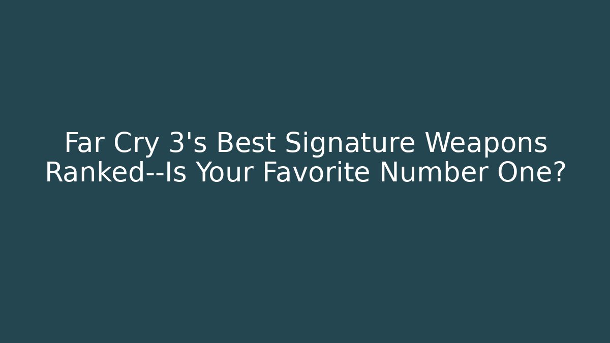 Far Cry 3's Best Signature Weapons Ranked—Is Your Favorite Number One?