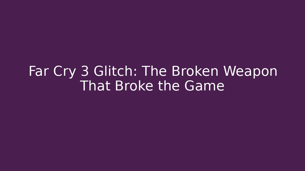 Far Cry 3 Glitch: The Broken Weapon That Broke the Game