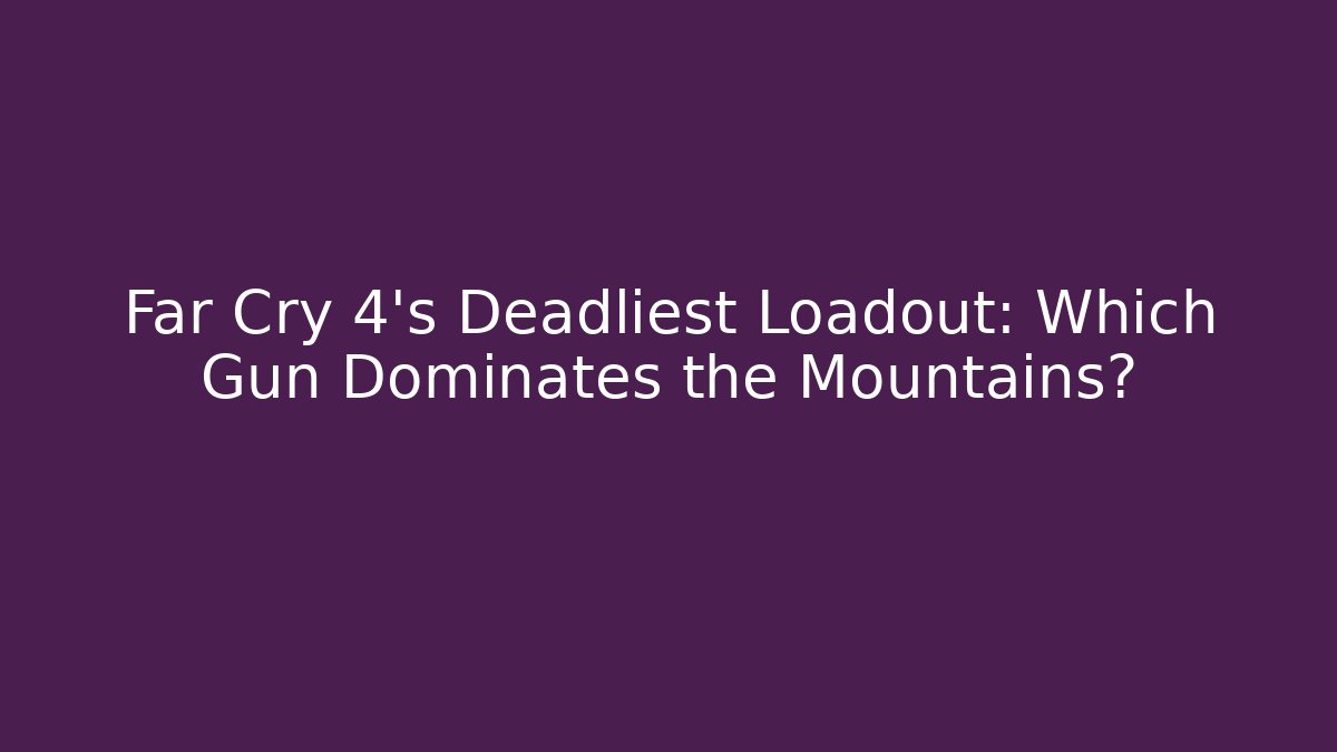Far Cry 4's Deadliest Loadout: Which Gun Dominates the Mountains?