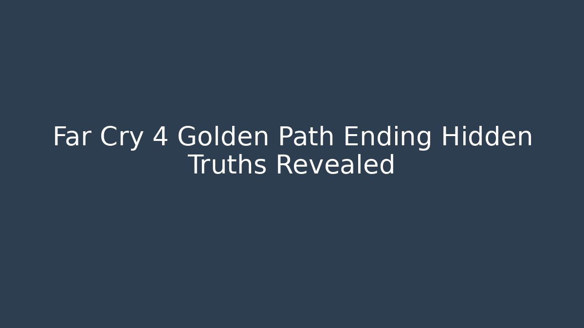 Far Cry 4 Golden Path Ending Hidden Truths Revealed