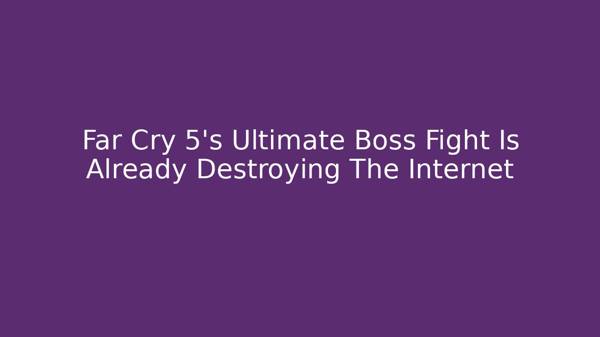 Far Cry 5's Ultimate Boss Fight Is Already Destroying The Internet