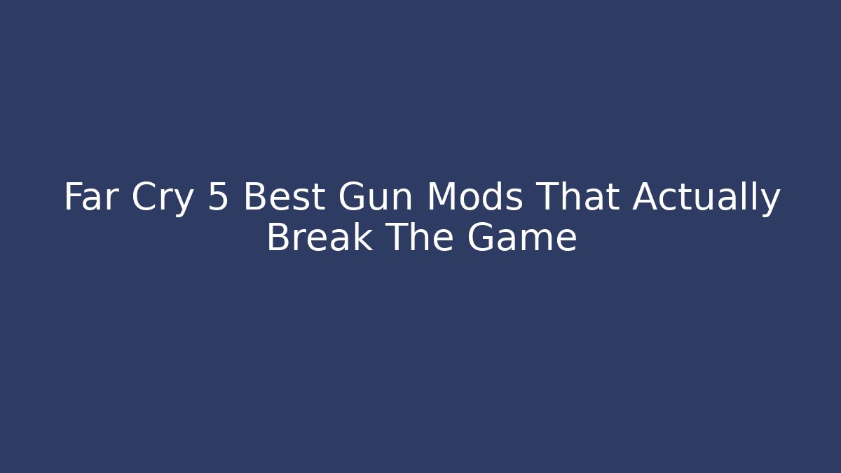 Far Cry 5 Best Gun Mods That Actually Break The Game