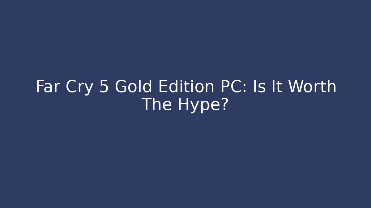 Far Cry 5 Gold Edition PC: Is It Worth The Hype?