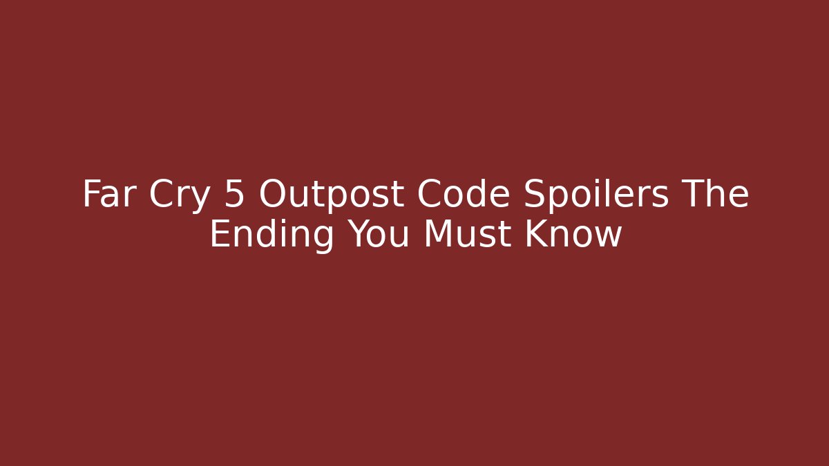 Far Cry 5 Outpost Code Spoilers The Ending You Must Know