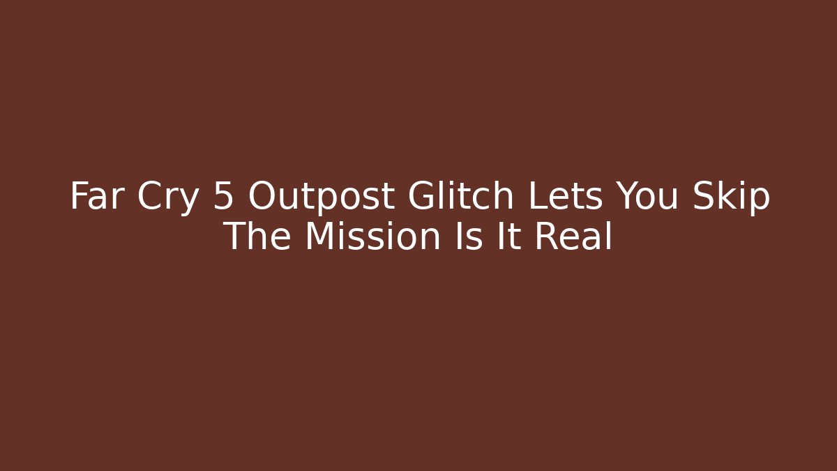 Far Cry 5 Outpost Glitch Lets You Skip The Mission Is It Real