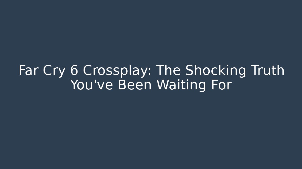 Far Cry 6 Crossplay: The Shocking Truth You've Been Waiting For