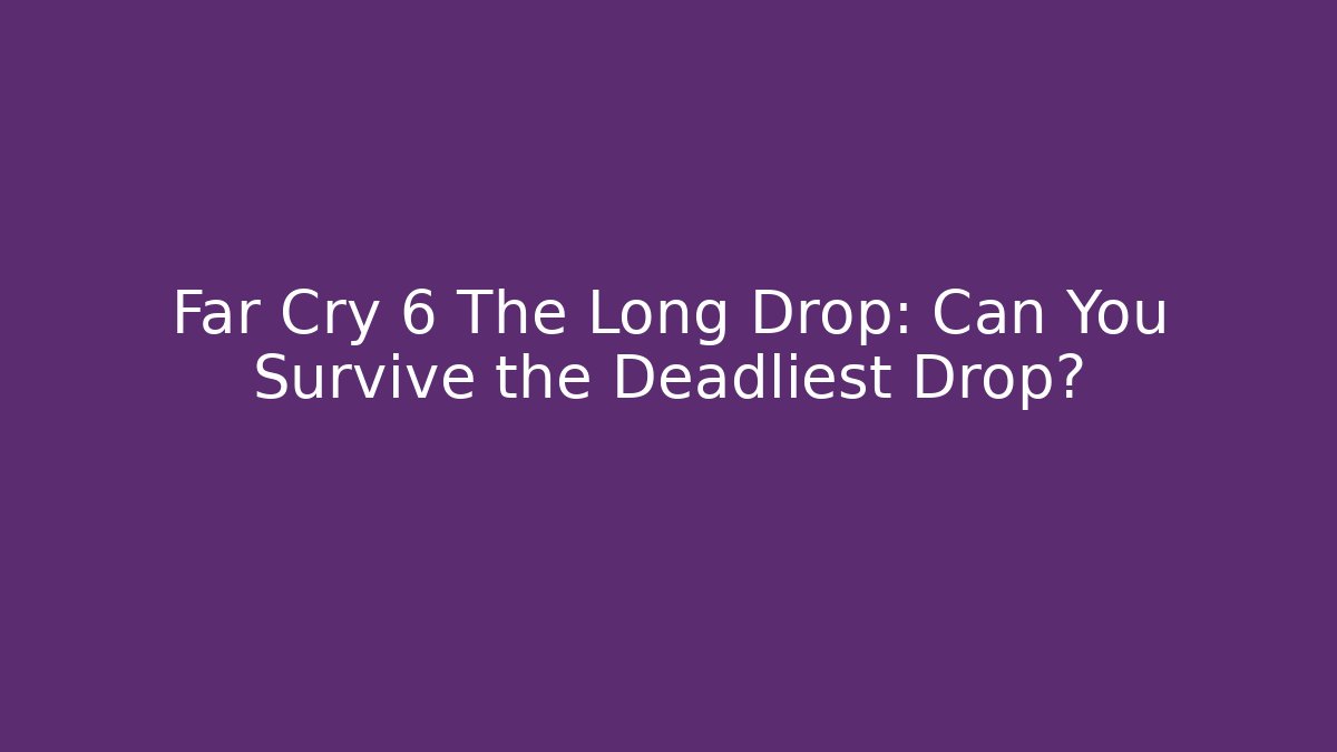 Far Cry 6 The Long Drop: Can You Survive the Deadliest Drop?