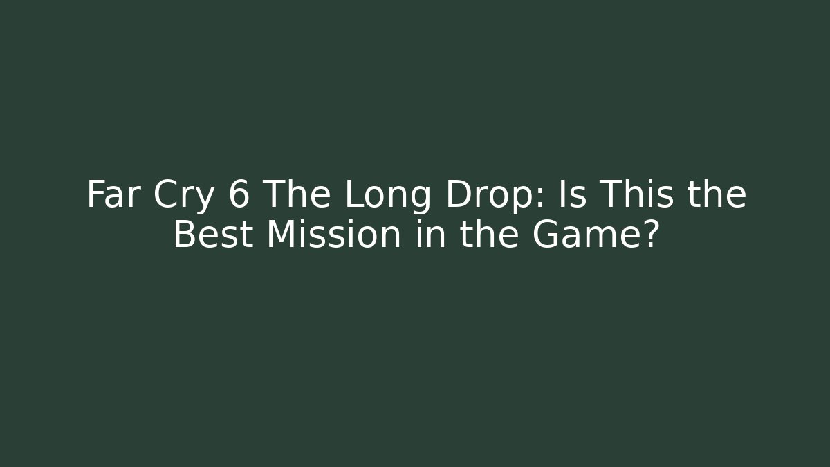 Far Cry 6 The Long Drop: Is This the Best Mission in the Game?