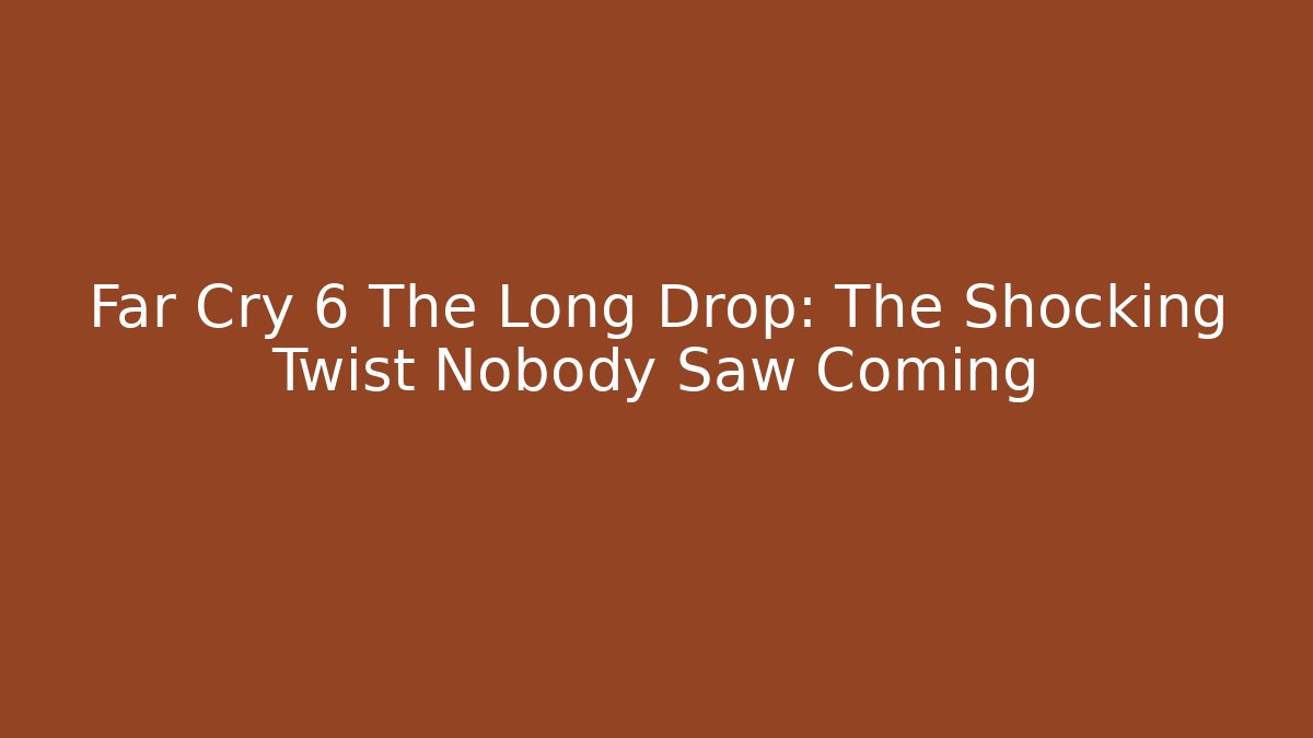 Far Cry 6 The Long Drop: The Shocking Twist Nobody Saw Coming