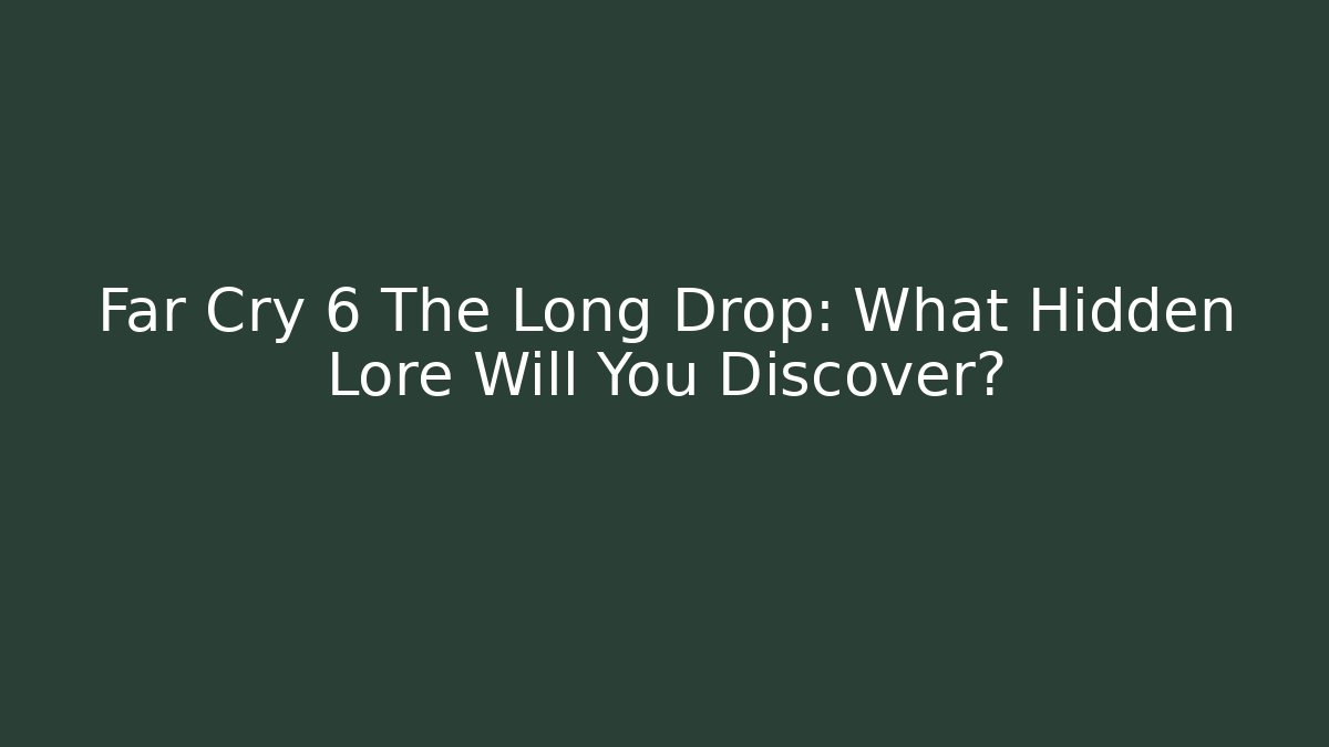 Far Cry 6 The Long Drop: What Hidden Lore Will You Discover?