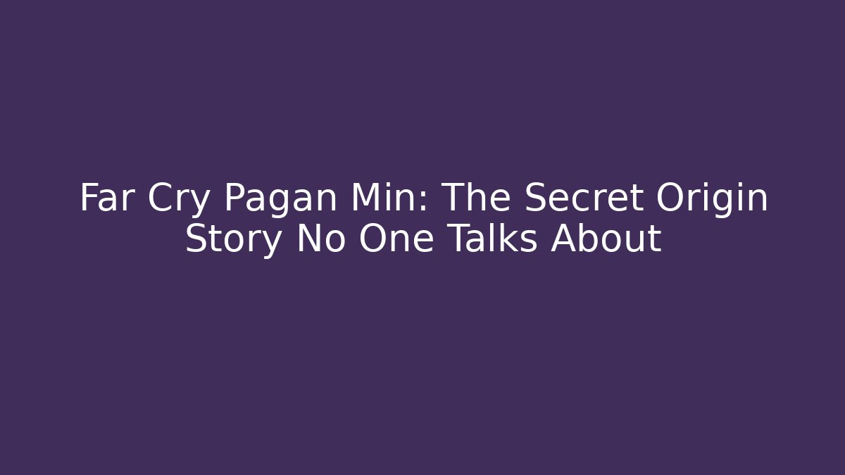 Far Cry Pagan Min: The Secret Origin Story No One Talks About