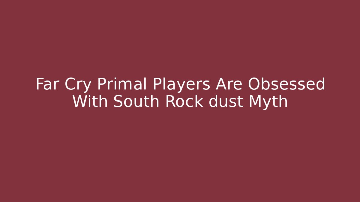 Far Cry Primal Players Are Obsessed With South Rock dust Myth