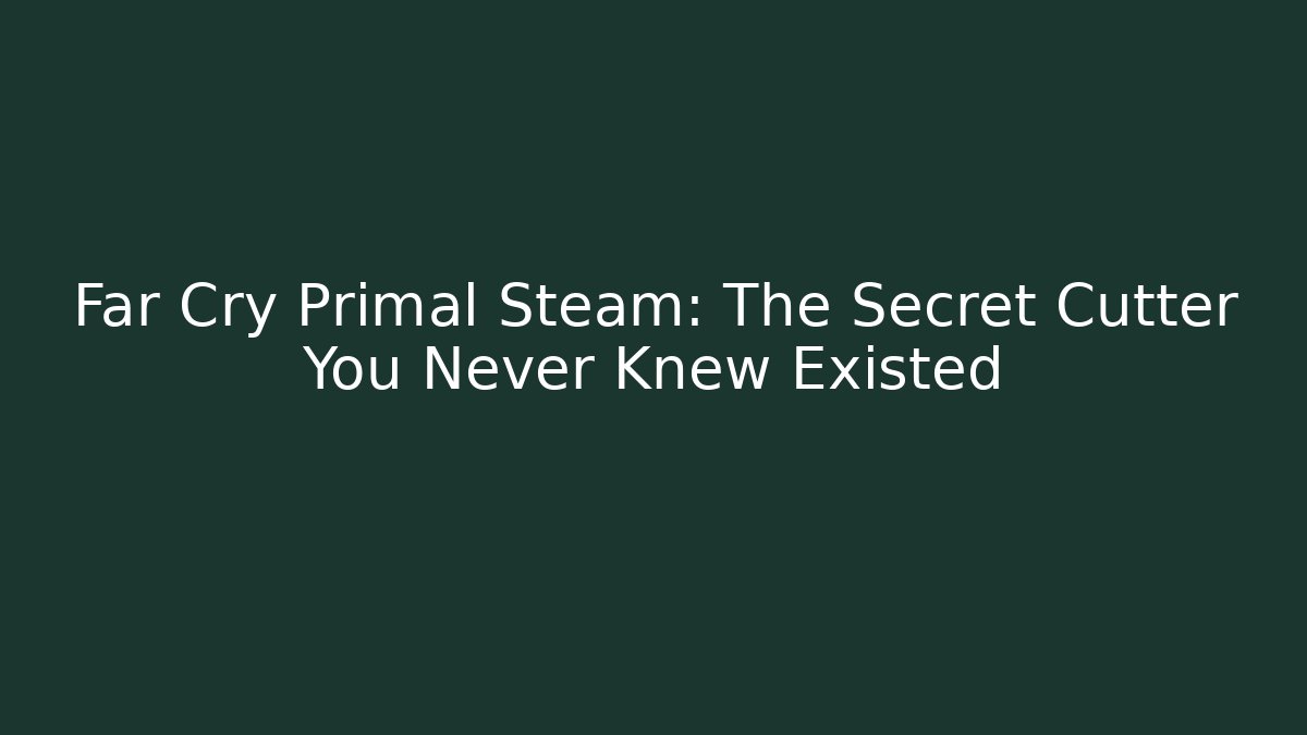 Far Cry Primal Steam: The Secret Cutter You Never Knew Existed