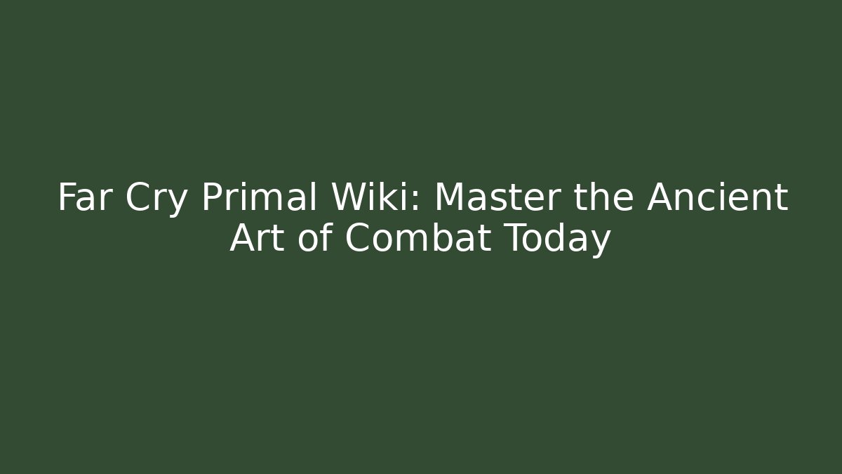 Far Cry Primal Wiki: Master the Ancient Art of Combat Today