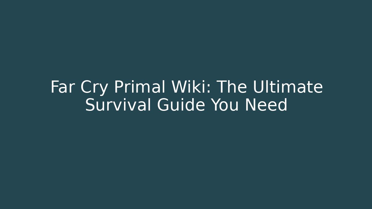 Far Cry Primal Wiki: The Ultimate Survival Guide You Need