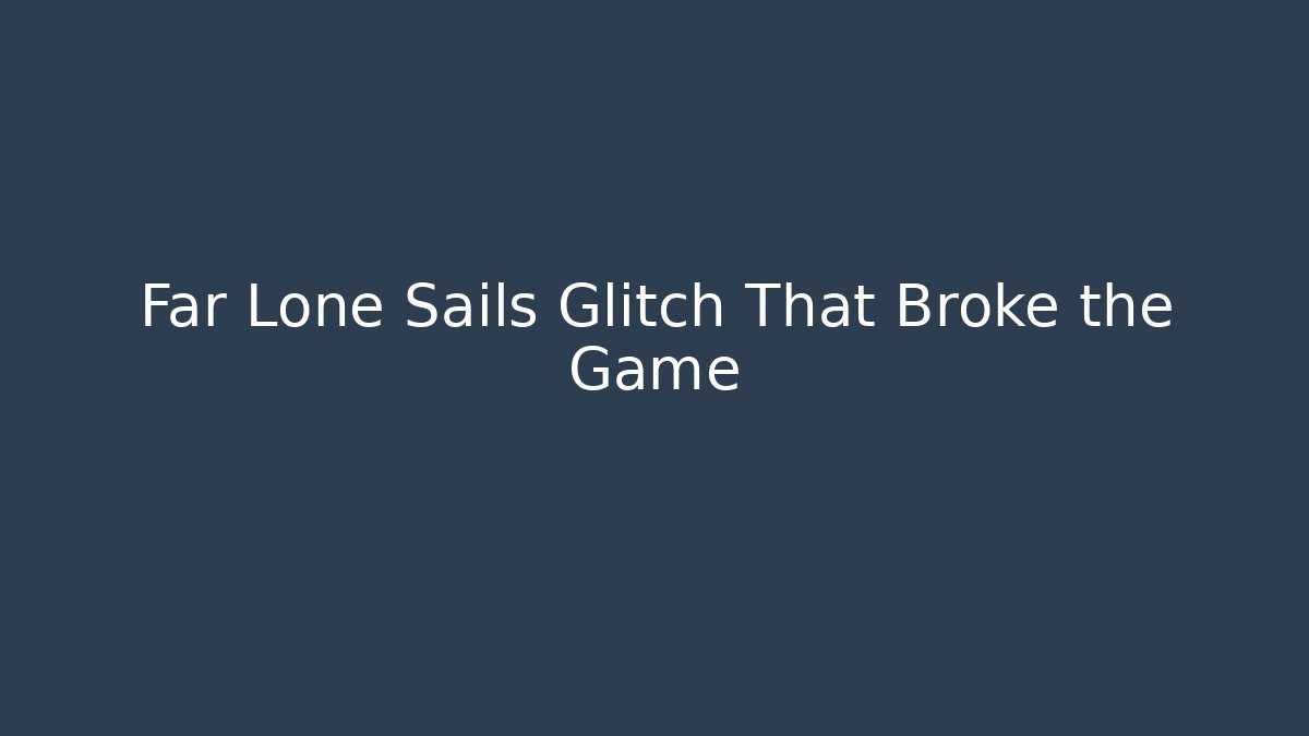 Far Lone Sails Glitch That Broke the Game