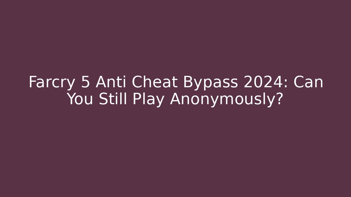 Farcry 5 Anti Cheat Bypass 2024: Can You Still Play Anonymously?