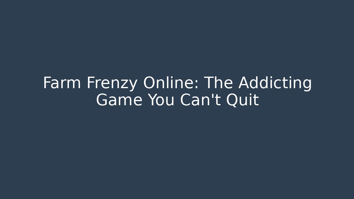 Farm Frenzy Online: The Addicting Game You Can't Quit