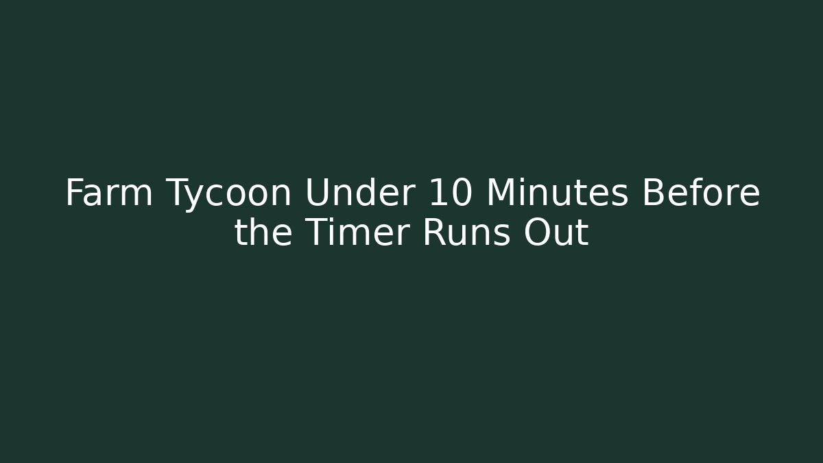 Farm Tycoon Under 10 Minutes Before the Timer Runs Out