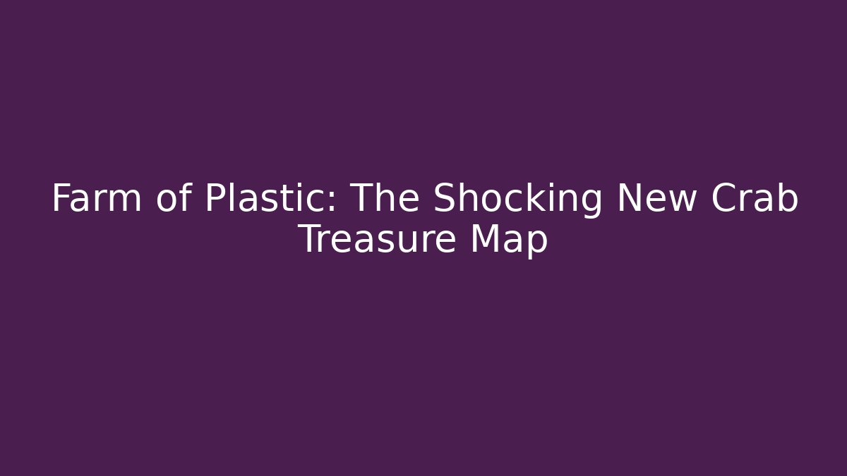 Farm of Plastic: The Shocking New Crab Treasure Map