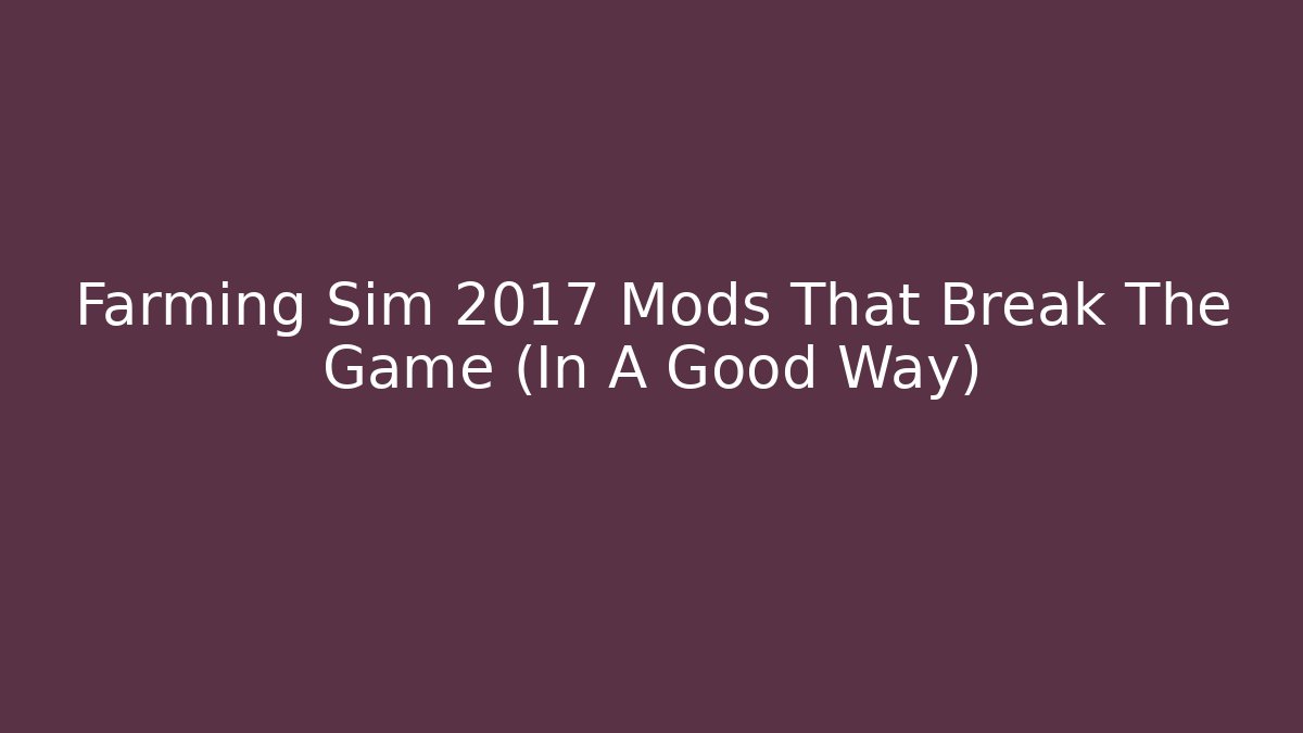 Farming Sim 2017 Mods That Break The Game (In A Good Way)
