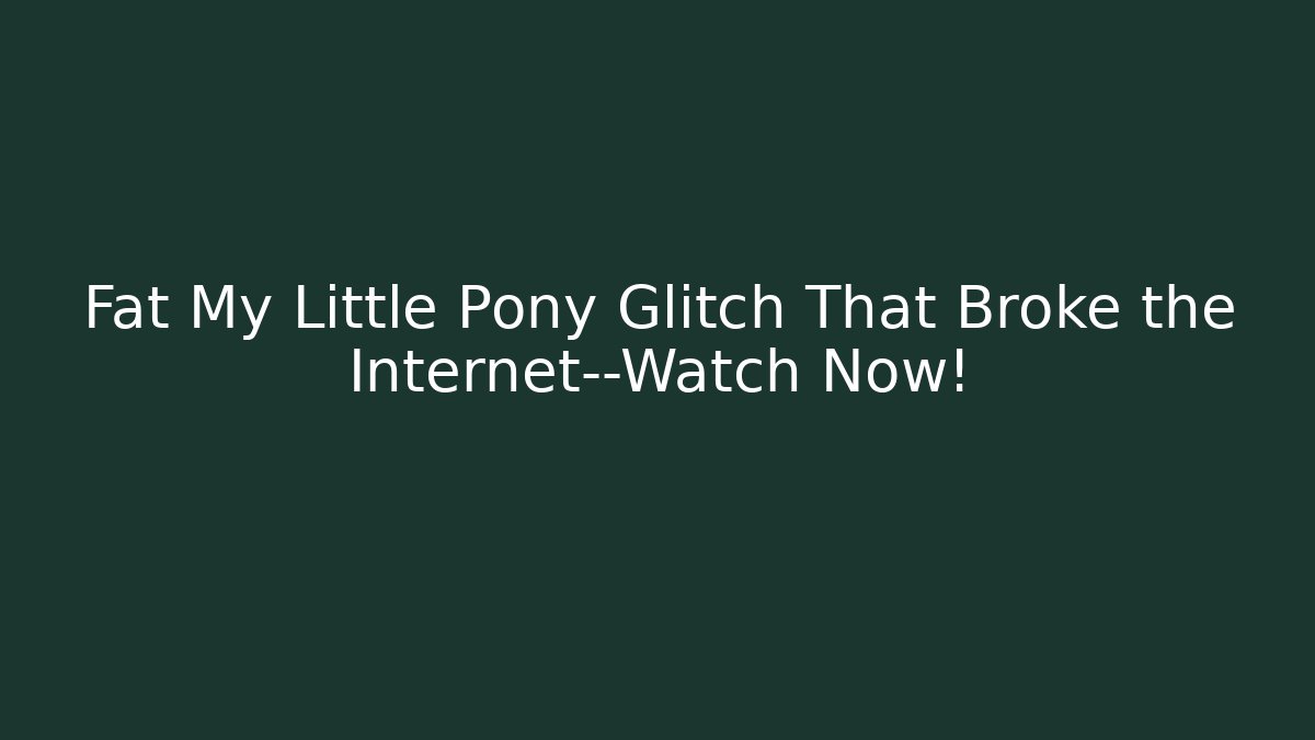Fat My Little Pony Glitch That Broke the Internet—Watch Now!