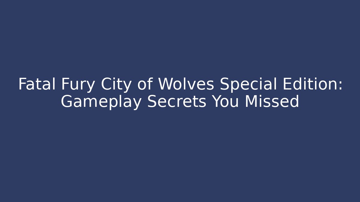 Fatal Fury City of Wolves Special Edition: Gameplay Secrets You Missed