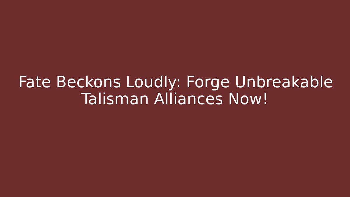 Fate Beckons Loudly: Forge Unbreakable Talisman Alliances Now!