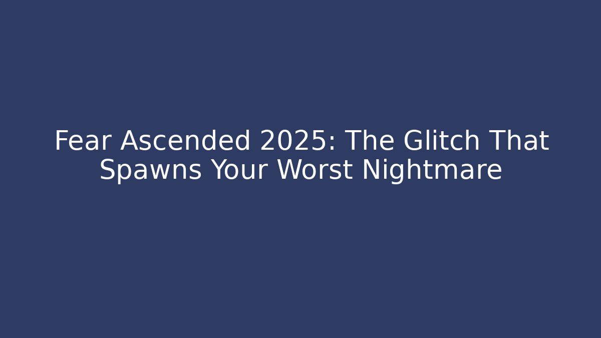 Fear Ascended 2025: The Glitch That Spawns Your Worst Nightmare