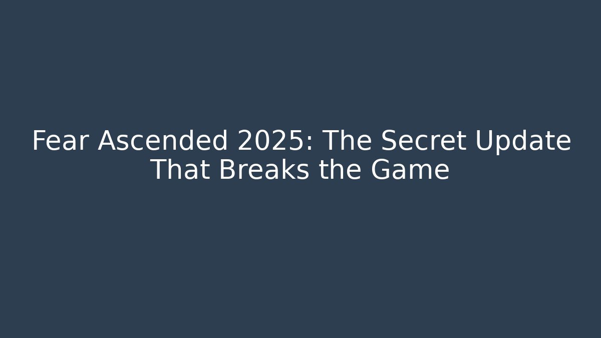 Fear Ascended 2025: The Secret Update That Breaks the Game