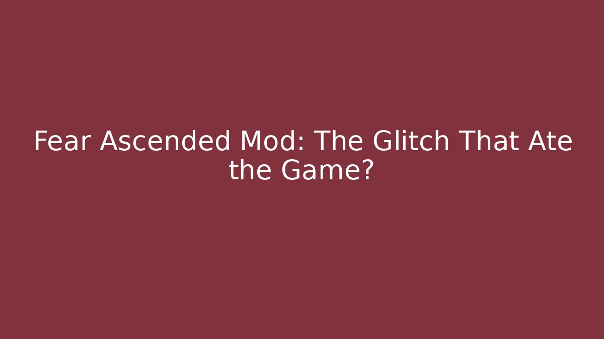 Fear Ascended Mod: The Glitch That Ate the Game?