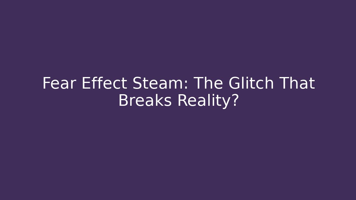 Fear Effect Steam: The Glitch That Breaks Reality? - Create More Assets