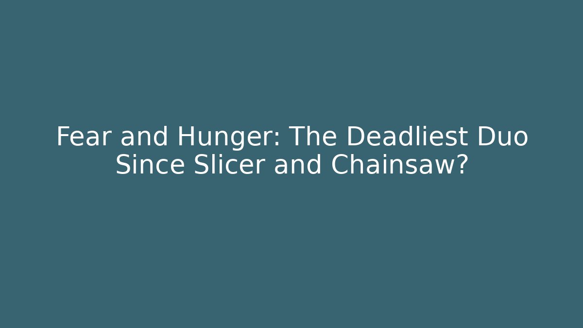Fear and Hunger: The Deadliest Duo Since Slicer and Chainsaw?
