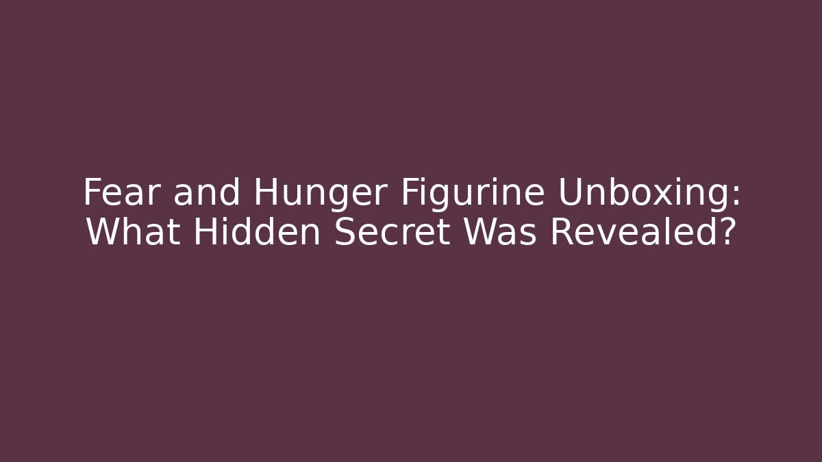Fear and Hunger Figurine Unboxing: What Hidden Secret Was Revealed?