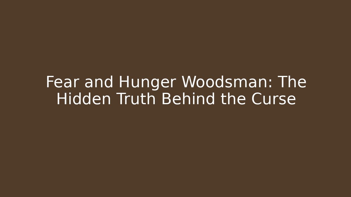 Fear and Hunger Woodsman: The Hidden Truth Behind the Curse