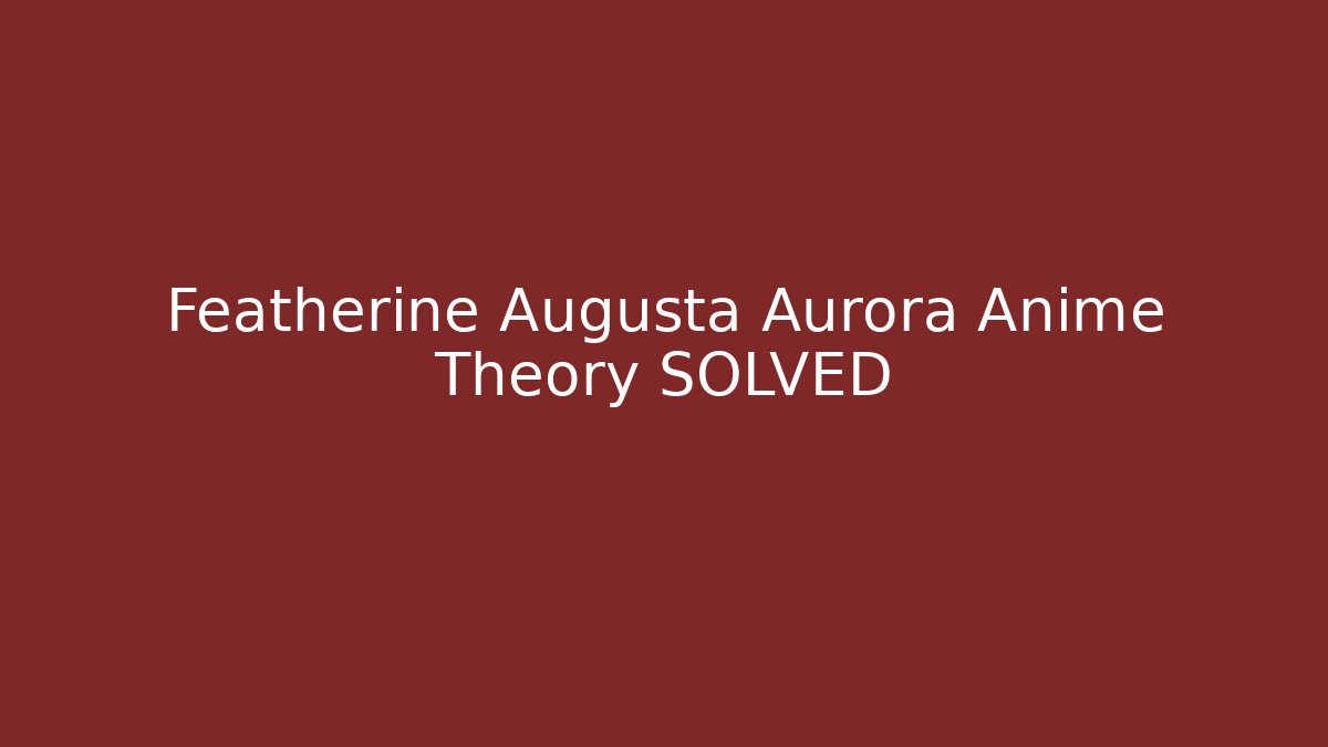 Featherine Augusta Aurora Anime Theory SOLVED