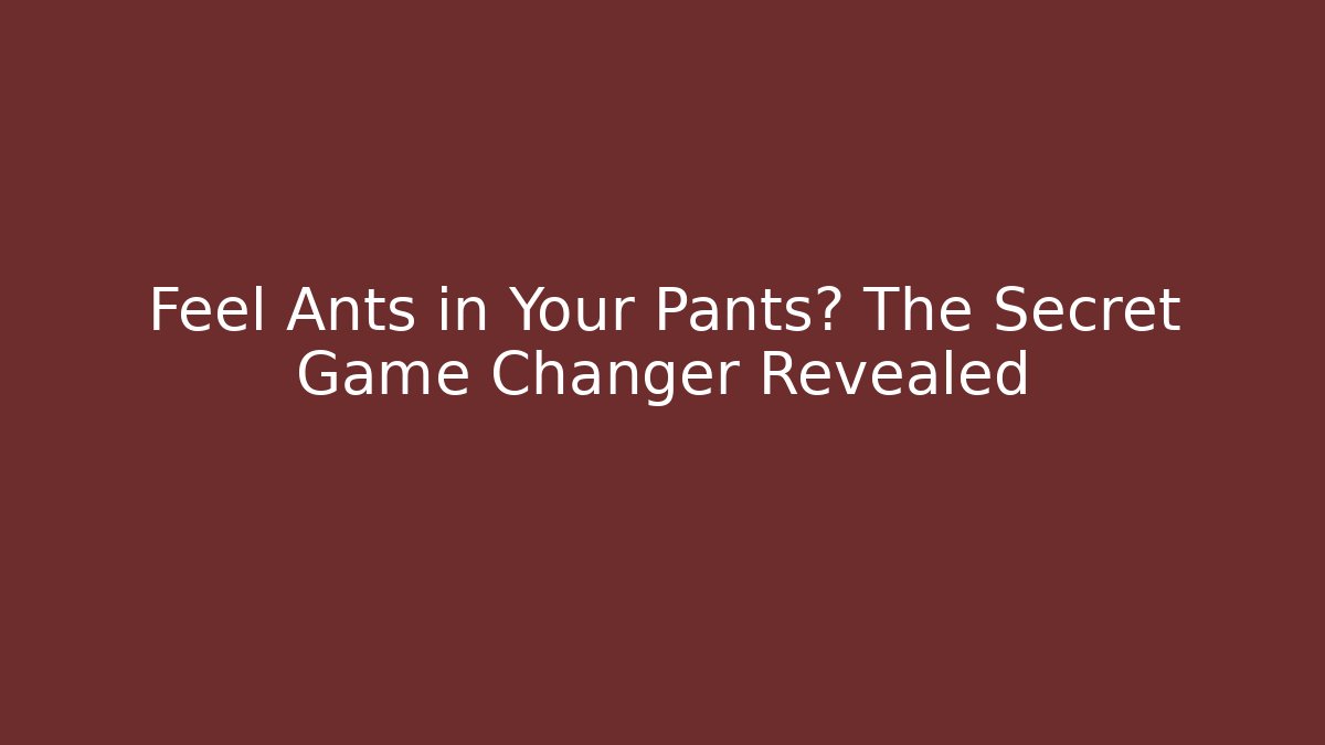 Feel Ants in Your Pants? The Secret Game Changer Revealed