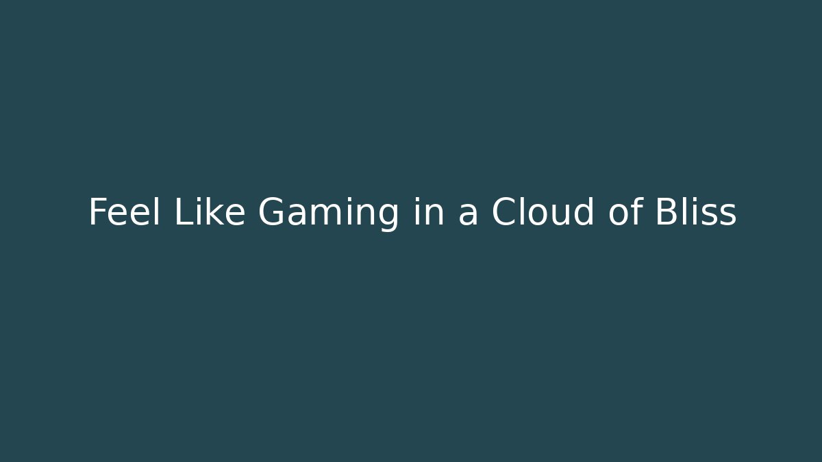 Feel Like Gaming in a Cloud of Bliss