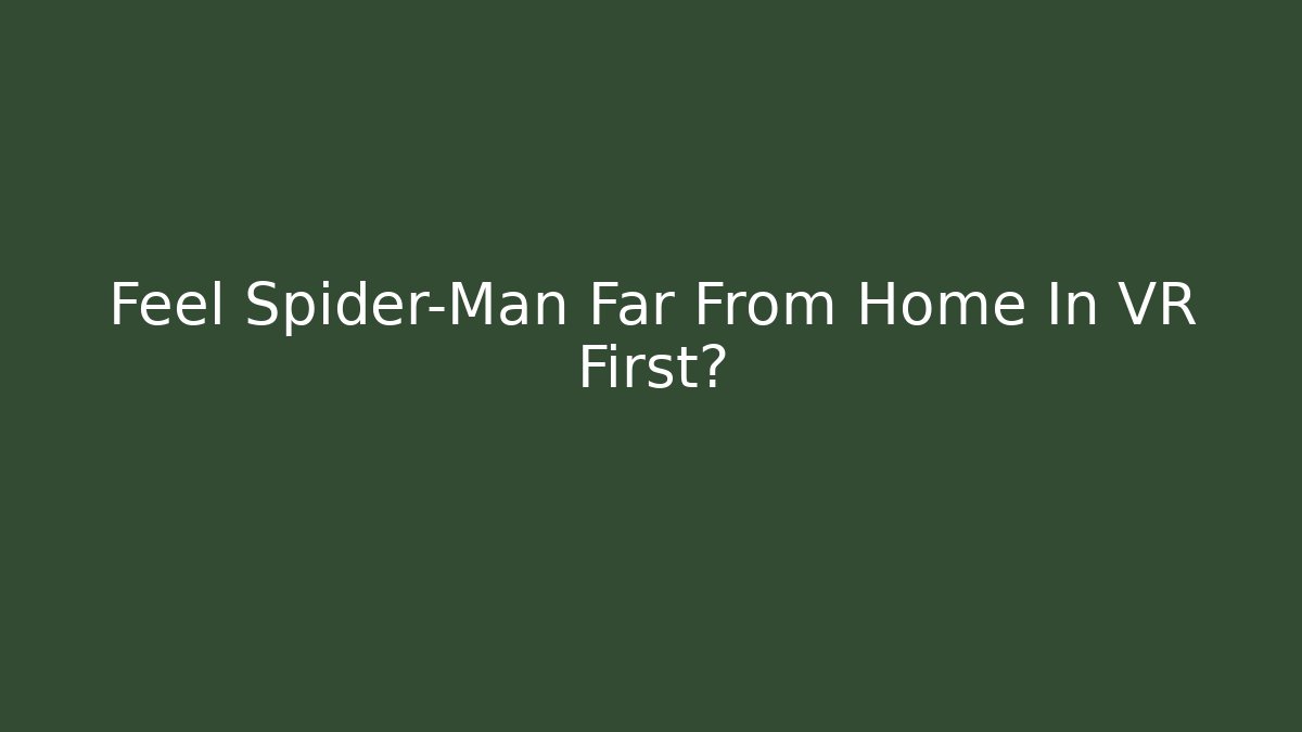 Feel Spider-Man Far From Home In VR First?
