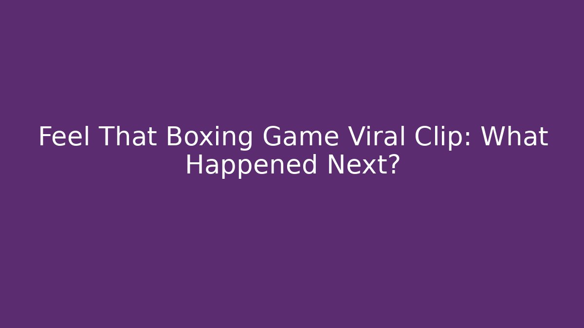 Feel That Boxing Game Viral Clip: What Happened Next?