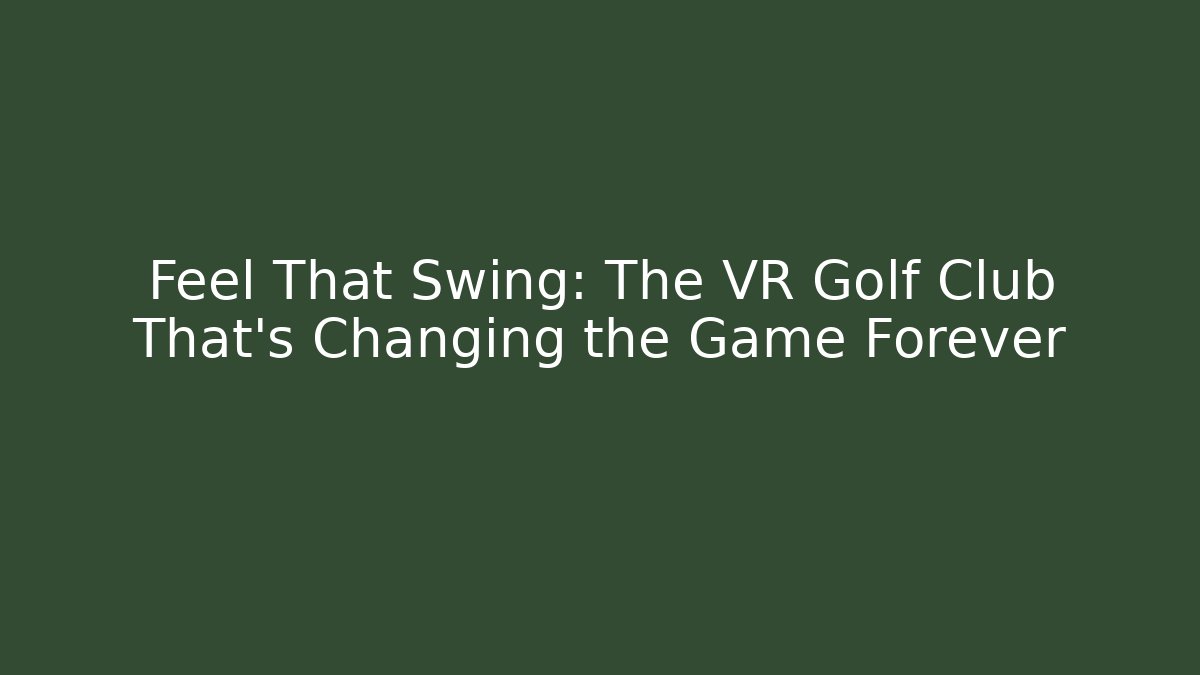Feel That Swing: The VR Golf Club That’s Changing the Game Forever