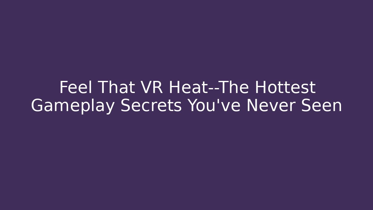 Feel That VR Heat—The Hottest Gameplay Secrets You’ve Never Seen