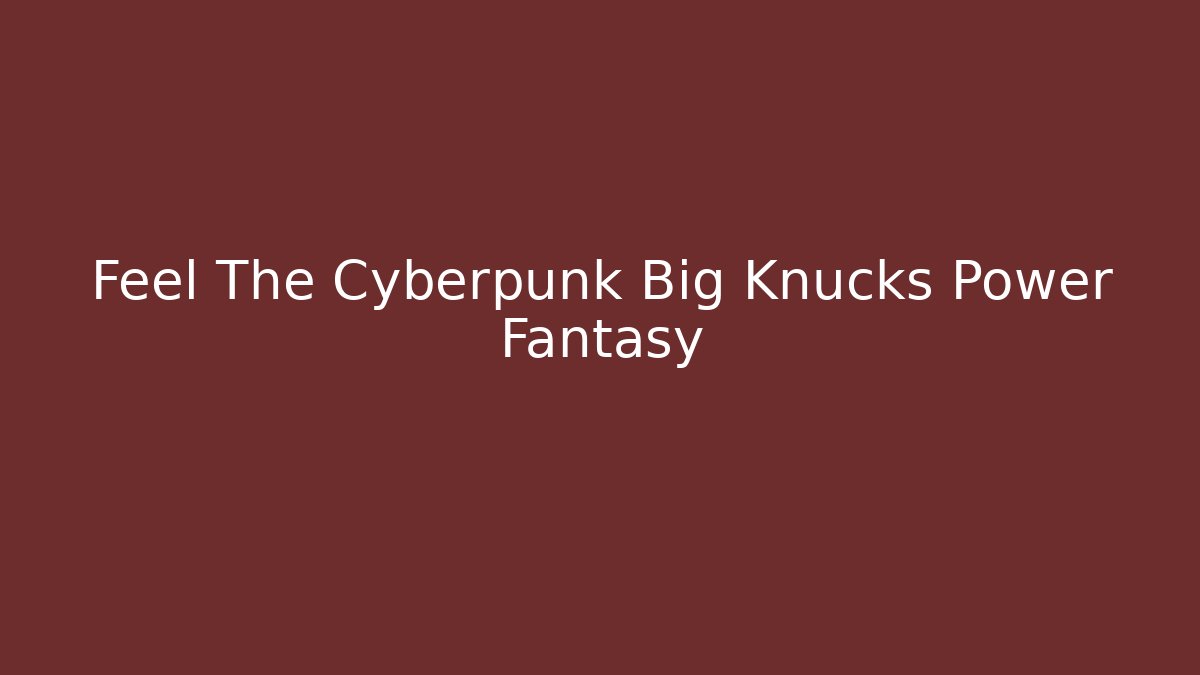 Feel The Cyberpunk Big Knucks Power Fantasy