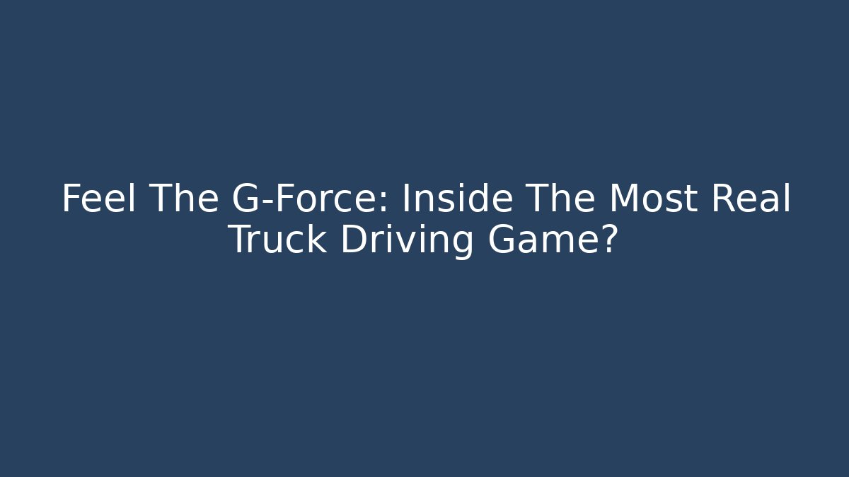 Feel The G-Force: Inside The Most Real Truck Driving Game?
