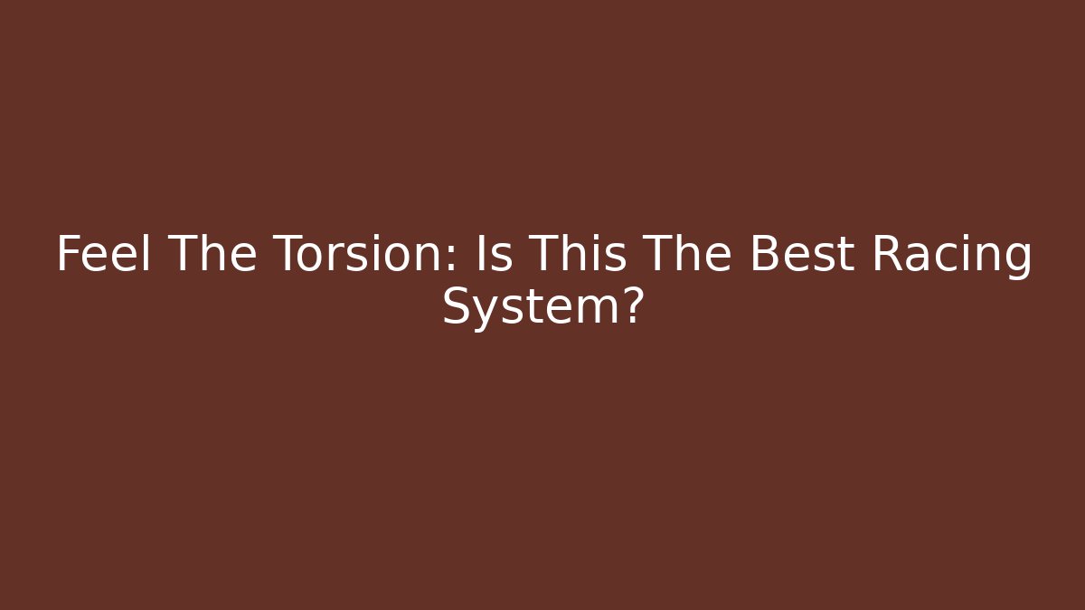 Feel The Torsion: Is This The Best Racing System?