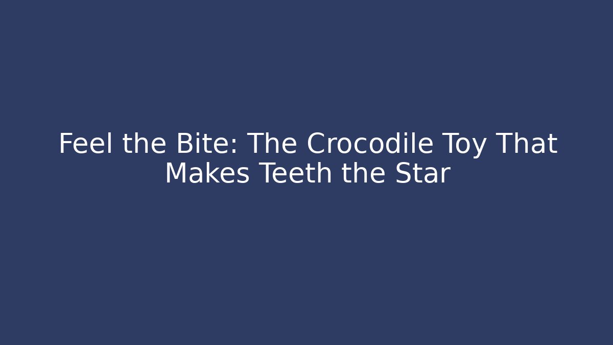 Feel the Bite: The Crocodile Toy That Makes Teeth the Star