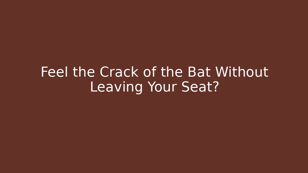 Feel the Crack of the Bat Without Leaving Your Seat?