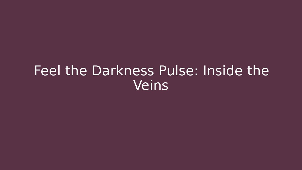 Feel the Darkness Pulse: Inside the Veins