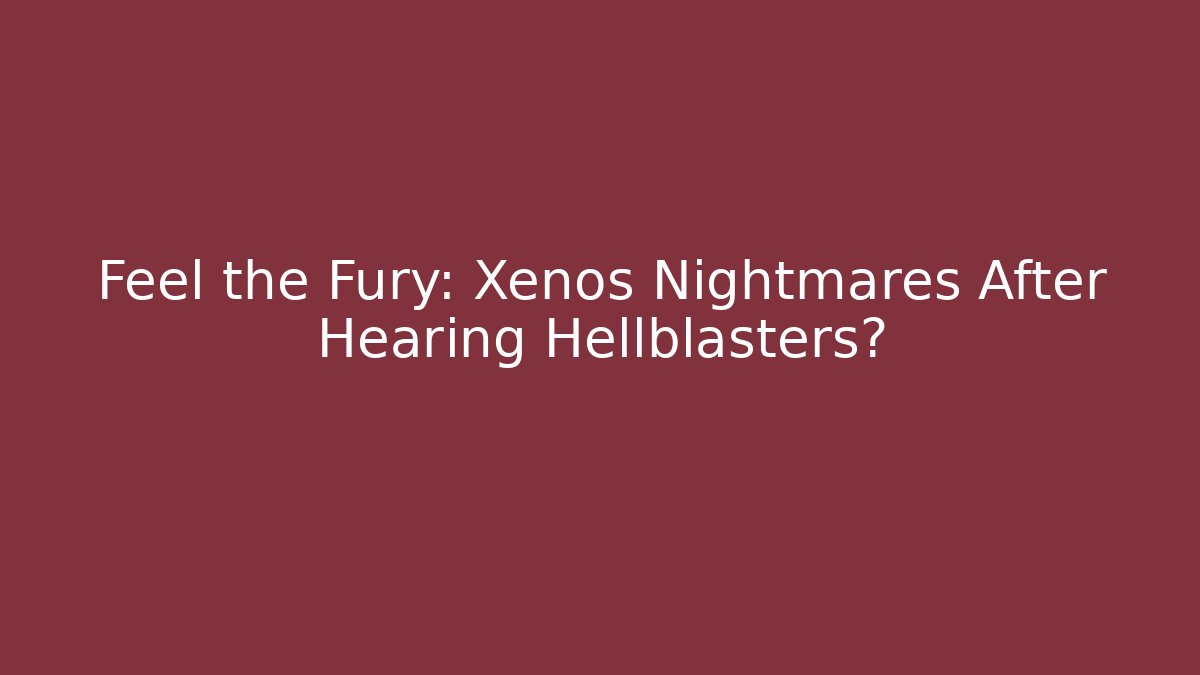 Feel the Fury: Xenos Nightmares After Hearing Hellblasters?